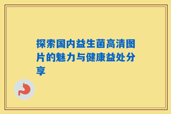 探索国内益生菌高清图片的魅力与健康益处分享