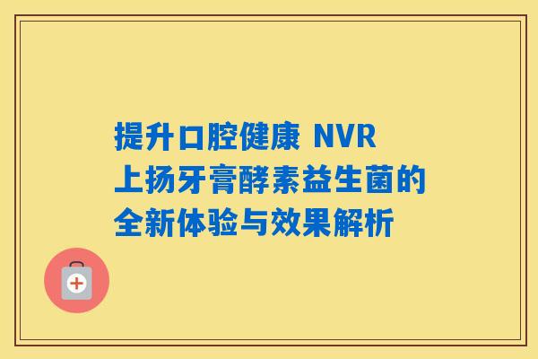 提升口腔健康 NVR上扬牙膏酵素益生菌的全新体验与效果解析