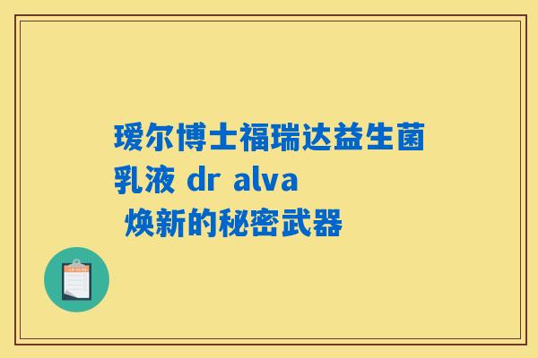 瑷尔博士福瑞达益生菌乳液 dr alva 焕新的秘密武器 瑷尔博士福瑞达益生菌乳液 dr alva 焕新的秘密武器