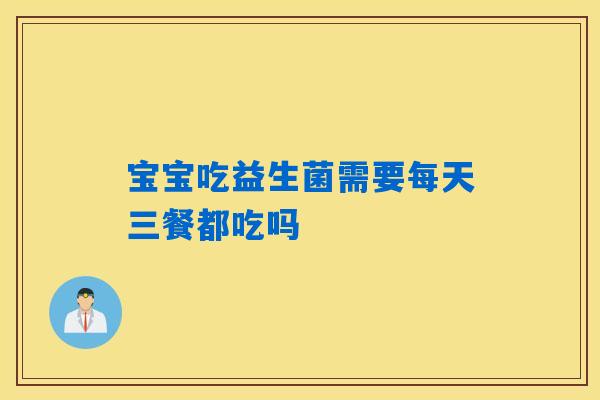宝宝吃益生菌需要每天三餐都吃吗