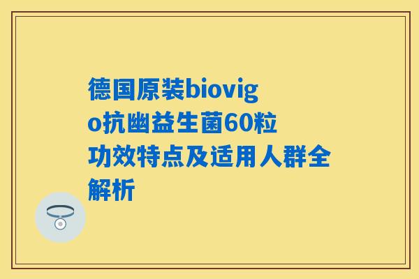 德国原装biovigo抗幽益生菌60粒 功效特点及适用人群全解析