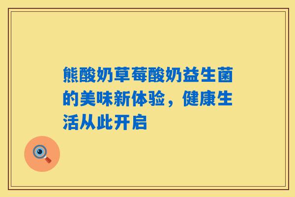 熊酸奶草莓酸奶益生菌的美味新体验,健康生活从此开启 熊酸奶草莓酸奶益生菌的美味新体验,健康生活从此开启