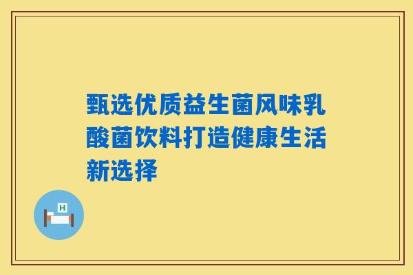 甄选优质益生菌风味乳酸菌饮料打造健康生活新选择 甄选优质益生菌风味乳酸菌饮料打造健康生活新选择