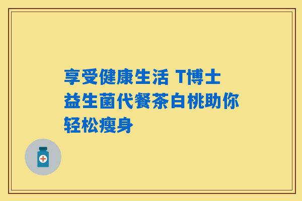 享受健康生活 T博士益生菌代餐茶白桃助你轻松瘦身 享受健康生活 T博士益生菌代餐茶白桃助你轻松瘦身