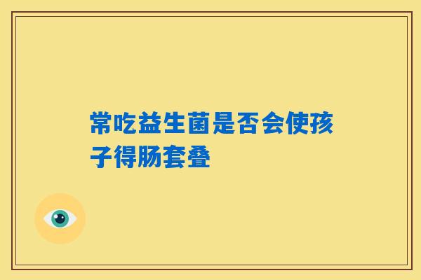 常吃益生菌是否会使孩子得肠套叠
