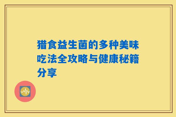 猎食益生菌的多种美味吃法全攻略与健康秘籍分享