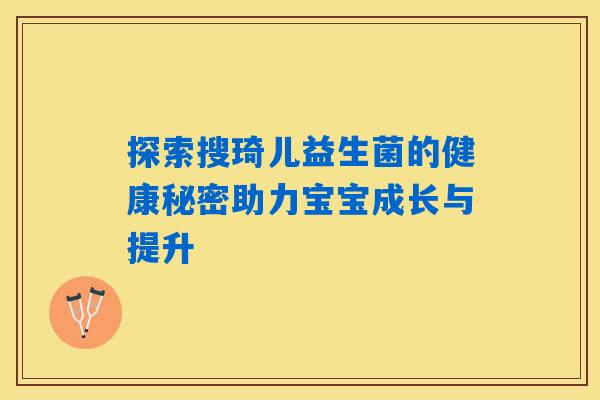 探索搜琦儿益生菌的健康秘密助力宝宝成长与提升