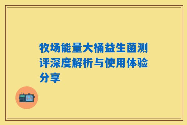 牧场能量大桶益生菌测评深度解析与使用体验分享 牧场能量大桶益生菌测评深度解析与使用体验分享