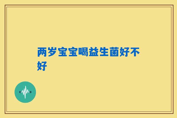 两岁宝宝喝益生菌好不好 两岁宝宝喝益生菌好不好