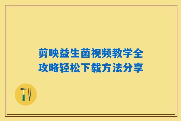 剪映益生菌视频教学全攻略轻松下载方法分享