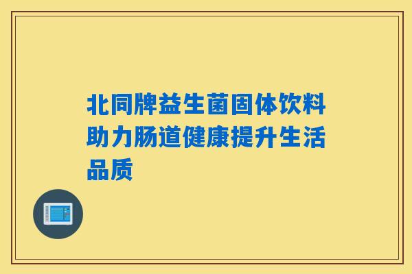 北同牌益生菌固体饮料助力肠道健康提升生活品质 北同牌益生菌固体饮料助力肠道健康提升生活品质