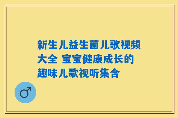 新生儿益生菌儿歌视频大全 宝宝健康成长的趣味儿歌视听集合