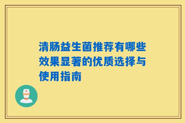 清肠益生菌推荐有哪些效果显著的优质选择与使用指南 清肠益生菌推荐有哪些效果显著的优质选择与使用指南