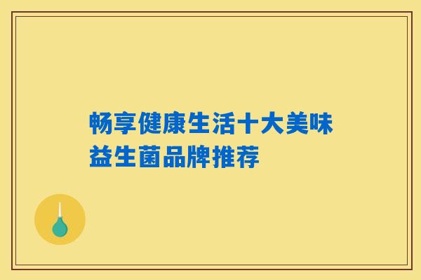 畅享健康生活十大美味益生菌品牌推荐