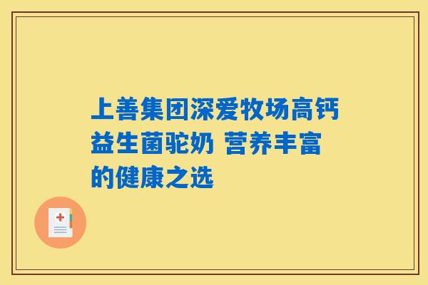 上善集团深爱牧场高钙益生菌驼奶 营养丰富的健康之选 上善集团深爱牧场高钙益生菌驼奶 营养丰富的健康之选