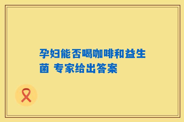 孕妇能否喝咖啡和益生菌 专家给出答案