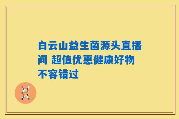 白云山益生菌源头直播间 超值优惠健康好物不容错过 白云山益生菌源头直播间 超值优惠健康好物不容错过