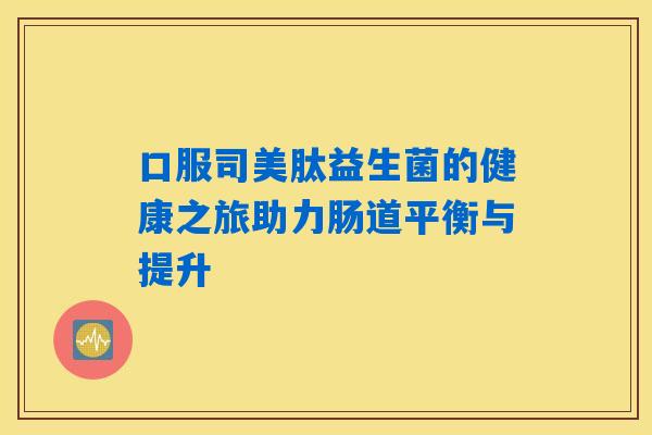 口服司美肽益生菌的健康之旅助力肠道平衡与提升