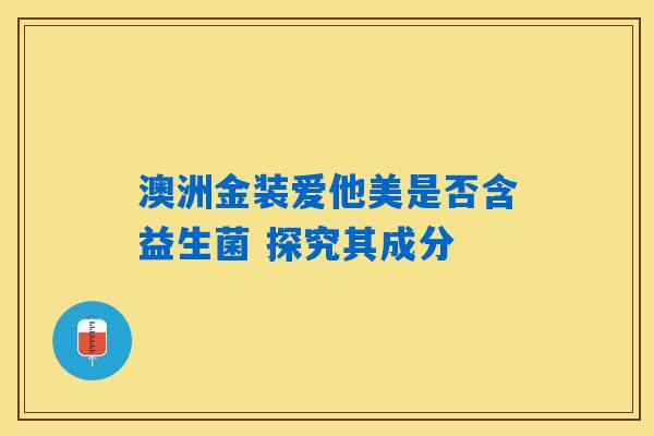 澳洲金装爱他美是否含益生菌 探究其成分 澳洲金装爱他美是否含益生菌 探究其成分