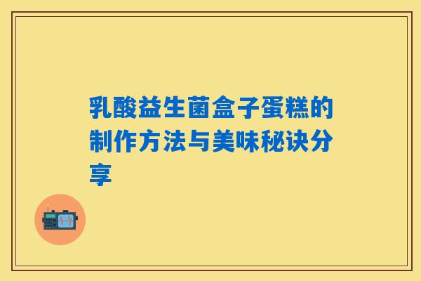 乳酸益生菌盒子蛋糕的制作方法与美味秘诀分享 乳酸益生菌盒子蛋糕的制作方法与美味秘诀分享