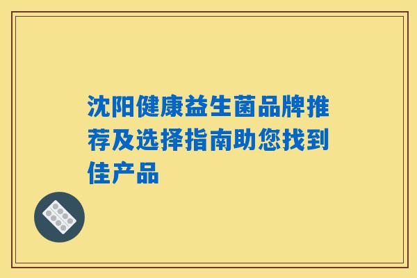 沈阳健康益生菌品牌推荐及选择指南助您找到佳产品