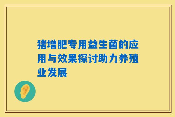 猪增肥专用益生菌的应用与效果探讨助力养殖业发展 猪增肥专用益生菌的应用与效果探讨助力养殖业发展