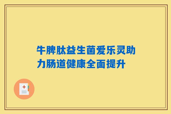 牛脾肽益生菌爱乐灵助力肠道健康全面提升 牛脾肽益生菌爱乐灵助力肠道健康全面提升