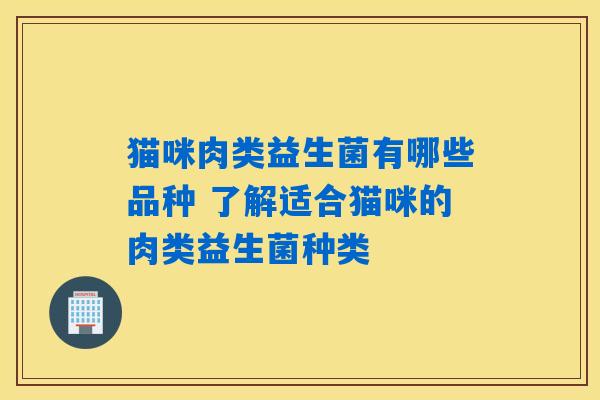 猫咪肉类益生菌有哪些品种 了解适合猫咪的肉类益生菌种类 猫咪肉类益生菌有哪些品种 了解适合猫咪的肉类益生菌种类