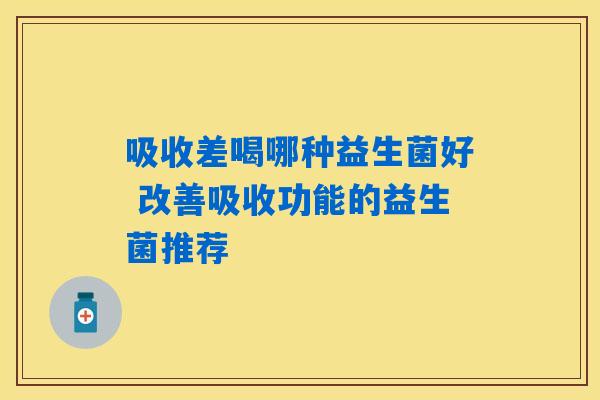 吸收差喝哪种益生菌好 改善吸收功能的益生菌推荐
