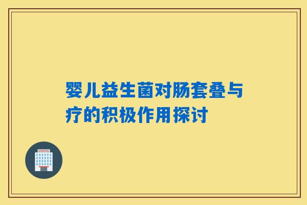 婴儿益生菌对肠套叠与疗的积极作用探讨