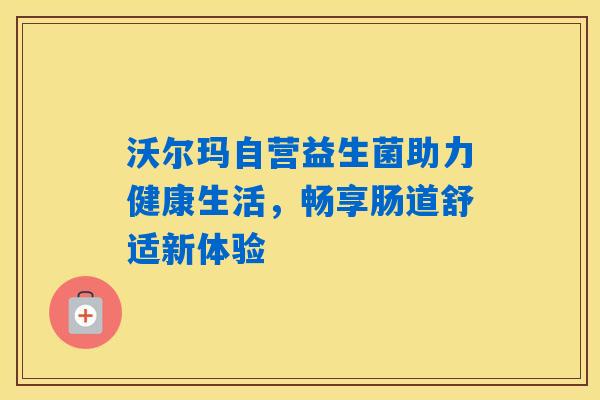 沃尔玛自营益生菌助力健康生活,畅享肠道舒适新体验 沃尔玛自营益生菌助力健康生活,畅享肠道舒适新体验