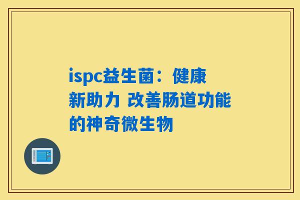 ispc益生菌：健康新助力 改善肠道功能的神奇微生物