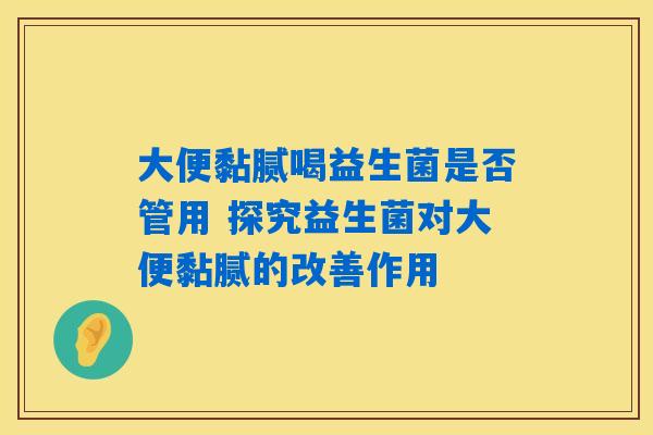 大便黏腻喝益生菌是否管用 探究益生菌对大便黏腻的改善作用