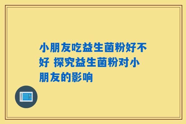 小朋友吃益生菌粉好不好 探究益生菌粉对小朋友的影响