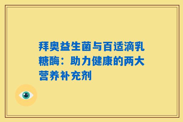 拜奥益生菌与百适滴乳糖酶：助力健康的两大营养补充剂