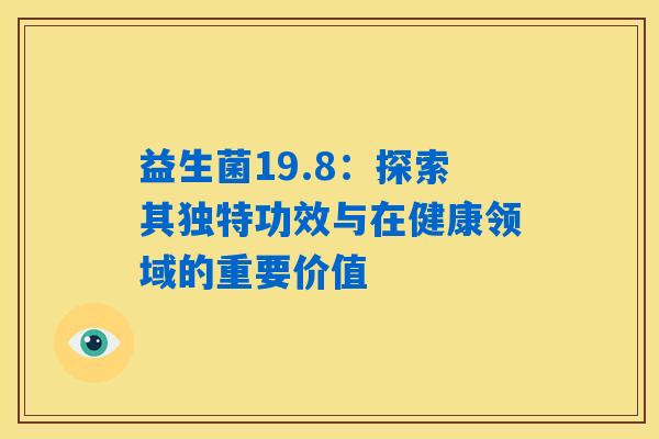 益生菌19.8:探索其独特功效与在健康领域的重要价值 益生菌19.8:探索其独特功效与在健康领域的重要价值