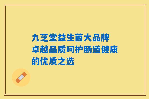 九芝堂益生菌大品牌 卓越品质呵护肠道健康的优质之选
