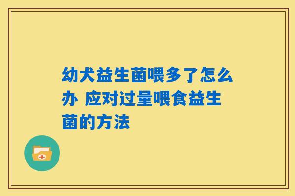 幼犬益生菌喂多了怎么办 应对过量喂食益生菌的方法
