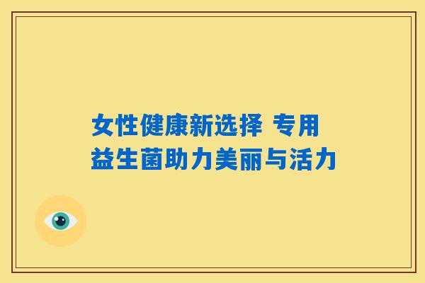 女性健康新选择 专用益生菌助力美丽与活力