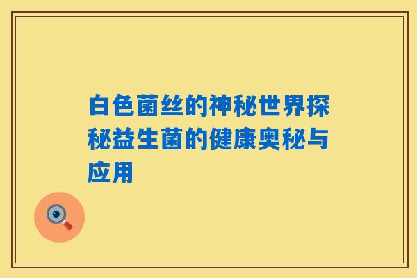 白色菌丝的神秘世界探秘益生菌的健康奥秘与应用 白色菌丝的神秘世界探秘益生菌的健康奥秘与应用