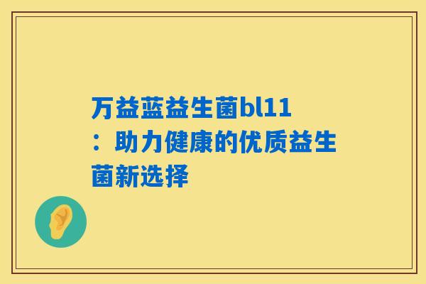 万益蓝益生菌bl11:助力健康的优质益生菌新选择 万益蓝益生菌bl11:助力健康的优质益生菌新选择