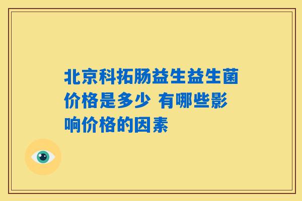 北京科拓肠益生益生菌价格是多少 有哪些影响价格的因素