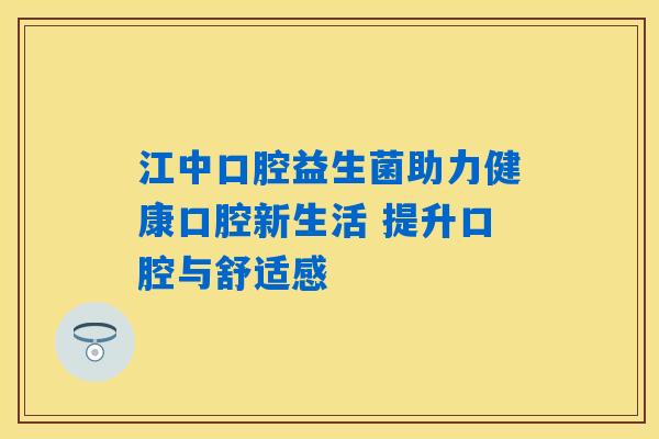 江中口腔益生菌助力健康口腔新生活 提升口腔与舒适感