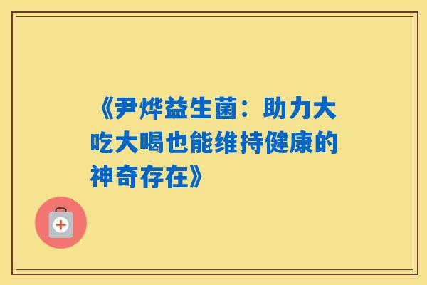 《尹烨益生菌：助力大吃大喝也能维持健康的神奇存在》