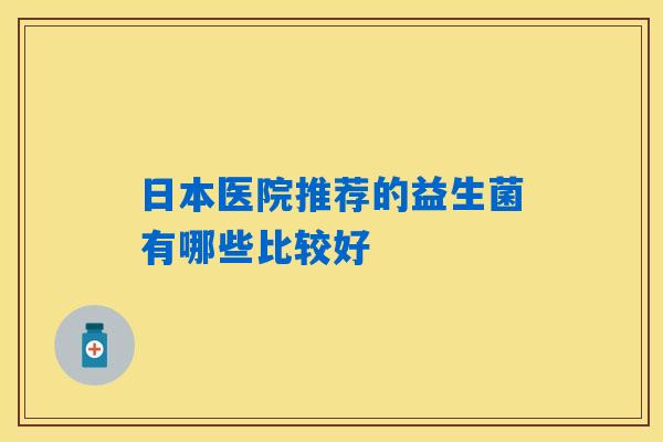 日本医院推荐的益生菌有哪些比较好