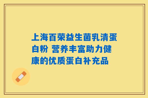 上海百荣益生菌乳清蛋白粉 营养丰富助力健康的优质蛋白补充品