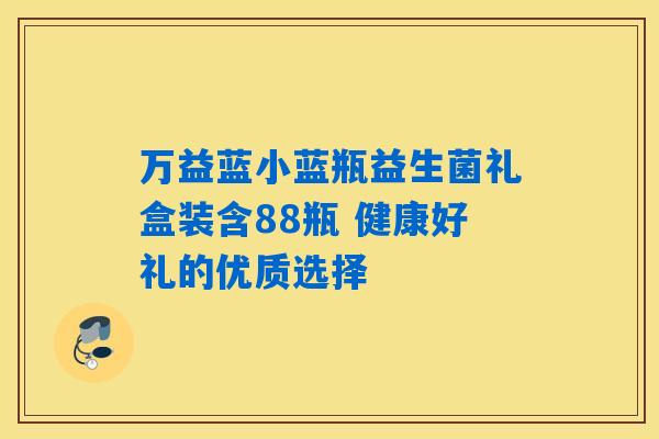 万益蓝小蓝瓶益生菌礼盒装含88瓶 健康好礼的优质选择