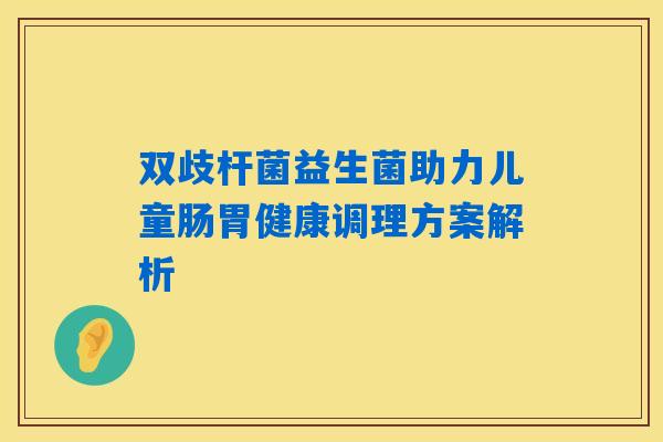双歧杆菌益生菌助力儿童肠胃健康调理方案解析 双歧杆菌益生菌助力儿童肠胃健康调理方案解析