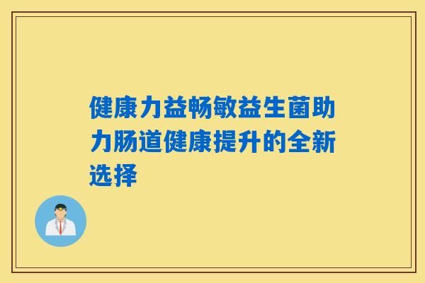 健康力益畅敏益生菌助力肠道健康提升的全新选择 健康力益畅敏益生菌助力肠道健康提升的全新选择