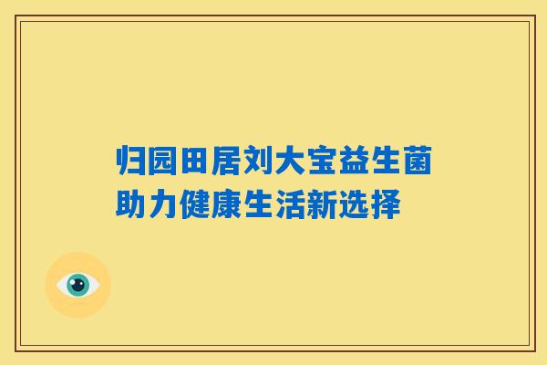 归园田居刘大宝益生菌助力健康生活新选择